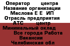 Оператор Call-центра › Название организации ­ Маслова Е Е, ИП › Отрасль предприятия ­ АТС, call-центр › Минимальный оклад ­ 20 000 - Все города Работа » Вакансии   . Челябинская обл.,Копейск г.